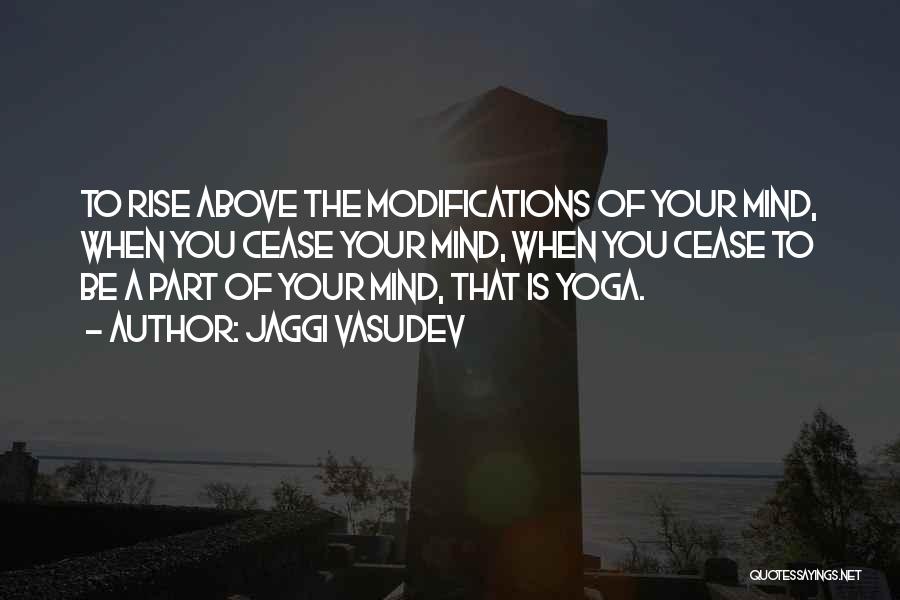 Jaggi Vasudev Quotes: To Rise Above The Modifications Of Your Mind, When You Cease Your Mind, When You Cease To Be A Part