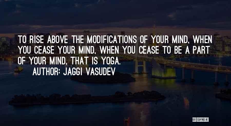 Jaggi Vasudev Quotes: To Rise Above The Modifications Of Your Mind, When You Cease Your Mind, When You Cease To Be A Part