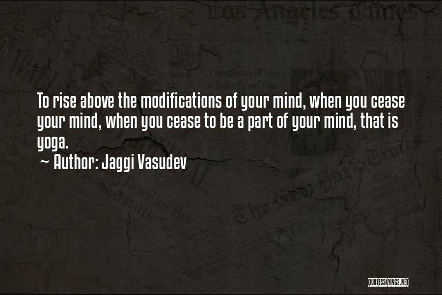 Jaggi Vasudev Quotes: To Rise Above The Modifications Of Your Mind, When You Cease Your Mind, When You Cease To Be A Part