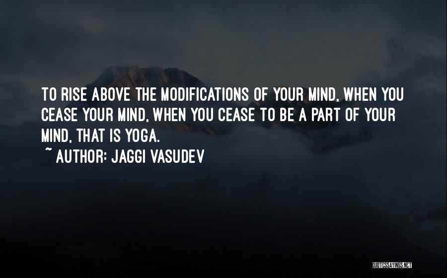 Jaggi Vasudev Quotes: To Rise Above The Modifications Of Your Mind, When You Cease Your Mind, When You Cease To Be A Part
