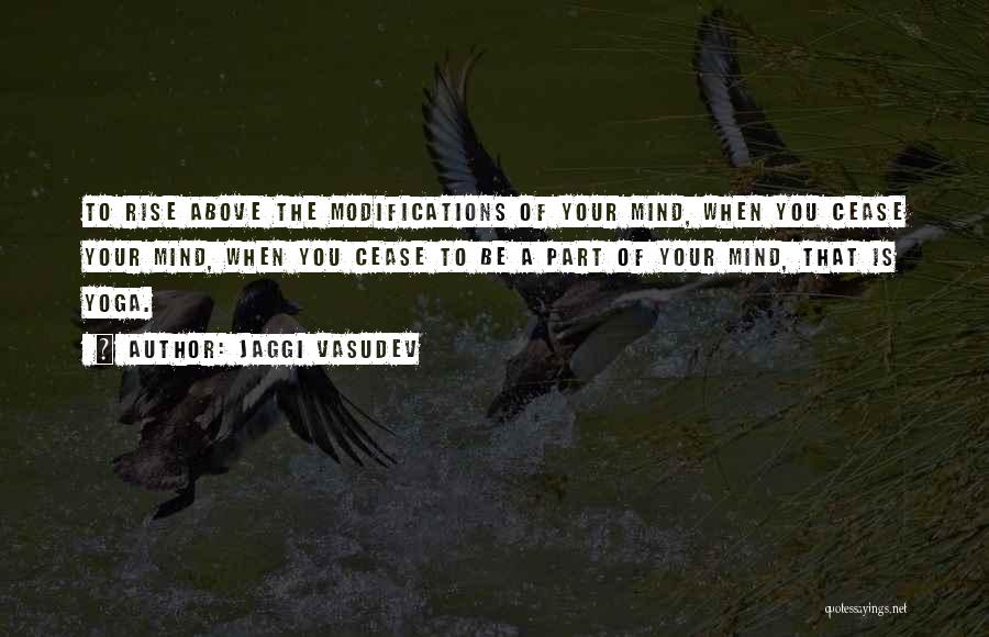Jaggi Vasudev Quotes: To Rise Above The Modifications Of Your Mind, When You Cease Your Mind, When You Cease To Be A Part
