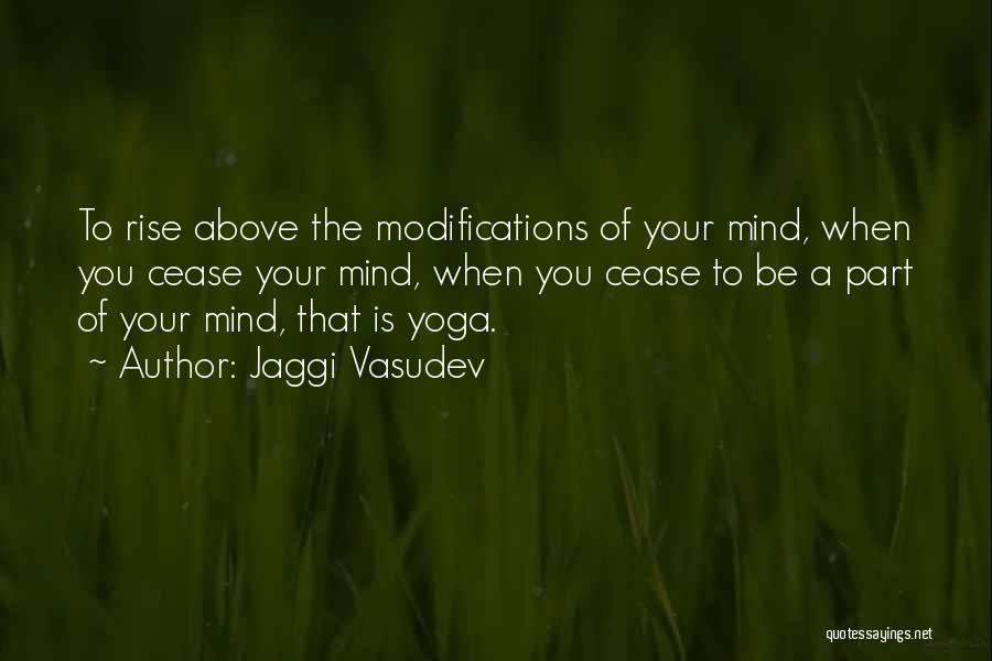 Jaggi Vasudev Quotes: To Rise Above The Modifications Of Your Mind, When You Cease Your Mind, When You Cease To Be A Part