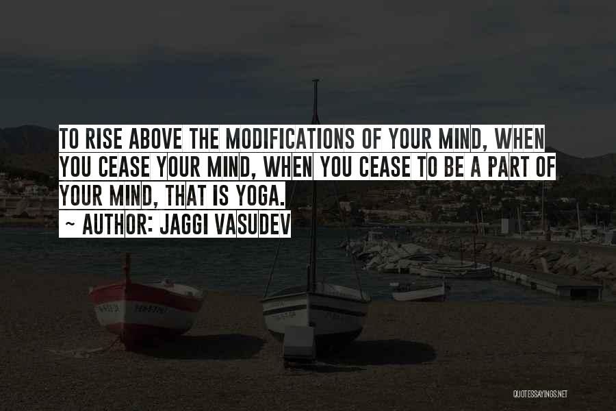 Jaggi Vasudev Quotes: To Rise Above The Modifications Of Your Mind, When You Cease Your Mind, When You Cease To Be A Part