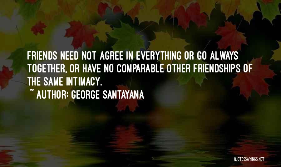 George Santayana Quotes: Friends Need Not Agree In Everything Or Go Always Together, Or Have No Comparable Other Friendships Of The Same Intimacy.