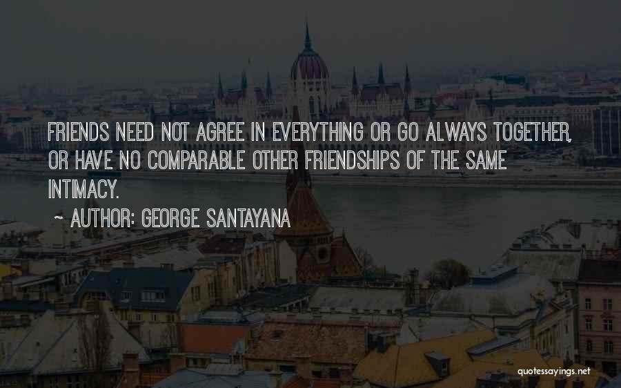 George Santayana Quotes: Friends Need Not Agree In Everything Or Go Always Together, Or Have No Comparable Other Friendships Of The Same Intimacy.