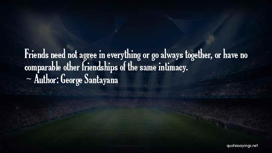 George Santayana Quotes: Friends Need Not Agree In Everything Or Go Always Together, Or Have No Comparable Other Friendships Of The Same Intimacy.