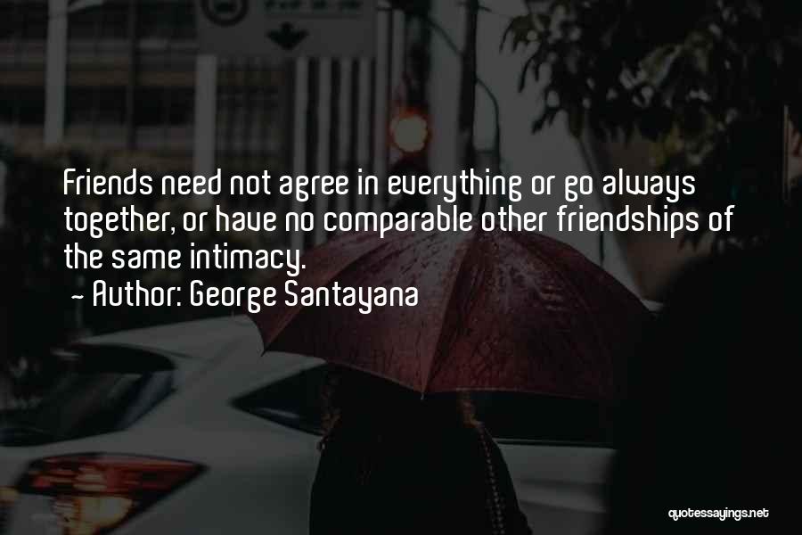 George Santayana Quotes: Friends Need Not Agree In Everything Or Go Always Together, Or Have No Comparable Other Friendships Of The Same Intimacy.