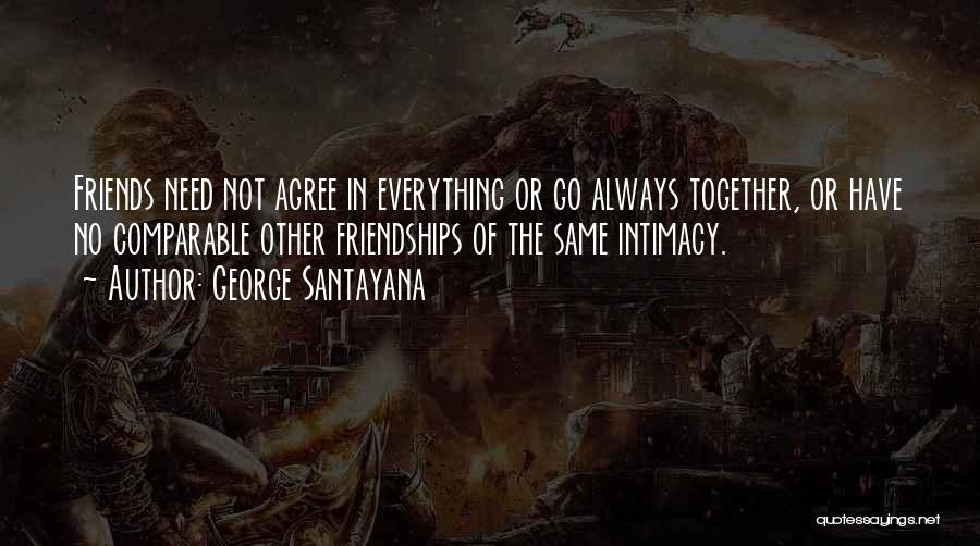 George Santayana Quotes: Friends Need Not Agree In Everything Or Go Always Together, Or Have No Comparable Other Friendships Of The Same Intimacy.