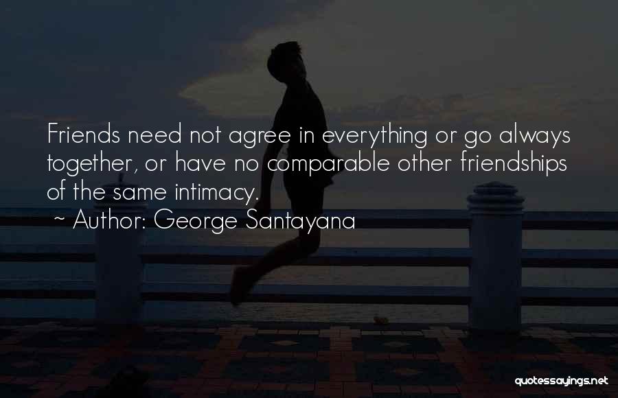 George Santayana Quotes: Friends Need Not Agree In Everything Or Go Always Together, Or Have No Comparable Other Friendships Of The Same Intimacy.