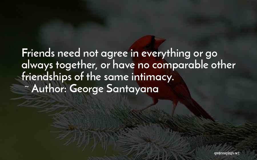 George Santayana Quotes: Friends Need Not Agree In Everything Or Go Always Together, Or Have No Comparable Other Friendships Of The Same Intimacy.