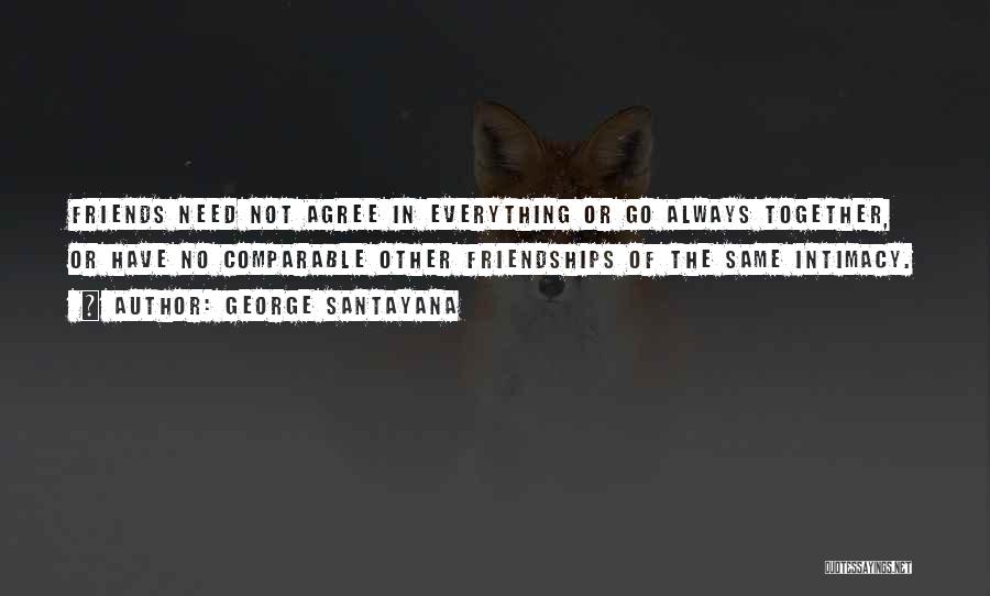 George Santayana Quotes: Friends Need Not Agree In Everything Or Go Always Together, Or Have No Comparable Other Friendships Of The Same Intimacy.