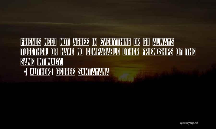 George Santayana Quotes: Friends Need Not Agree In Everything Or Go Always Together, Or Have No Comparable Other Friendships Of The Same Intimacy.