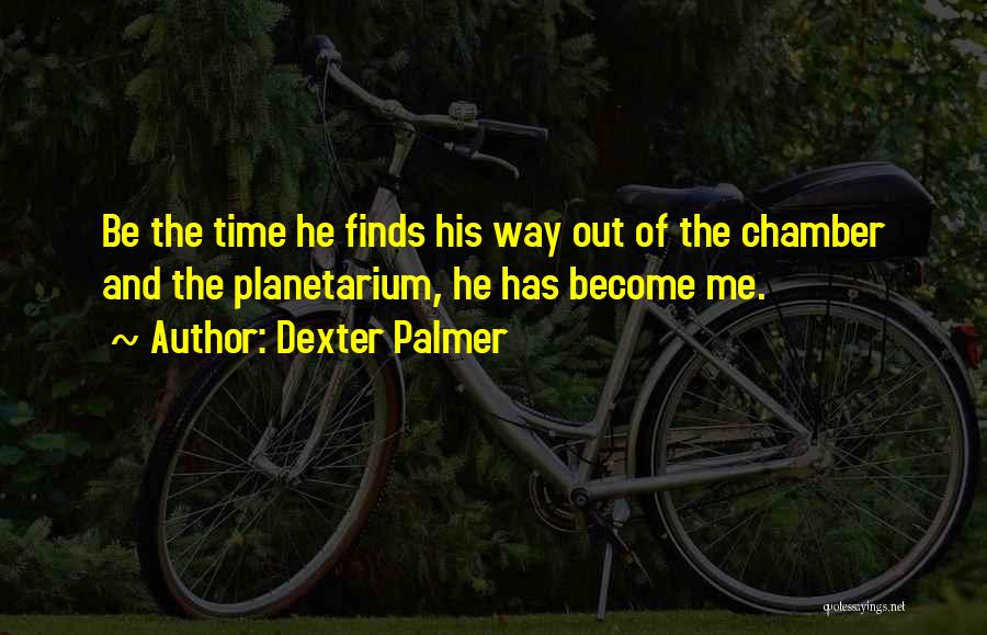 Dexter Palmer Quotes: Be The Time He Finds His Way Out Of The Chamber And The Planetarium, He Has Become Me.