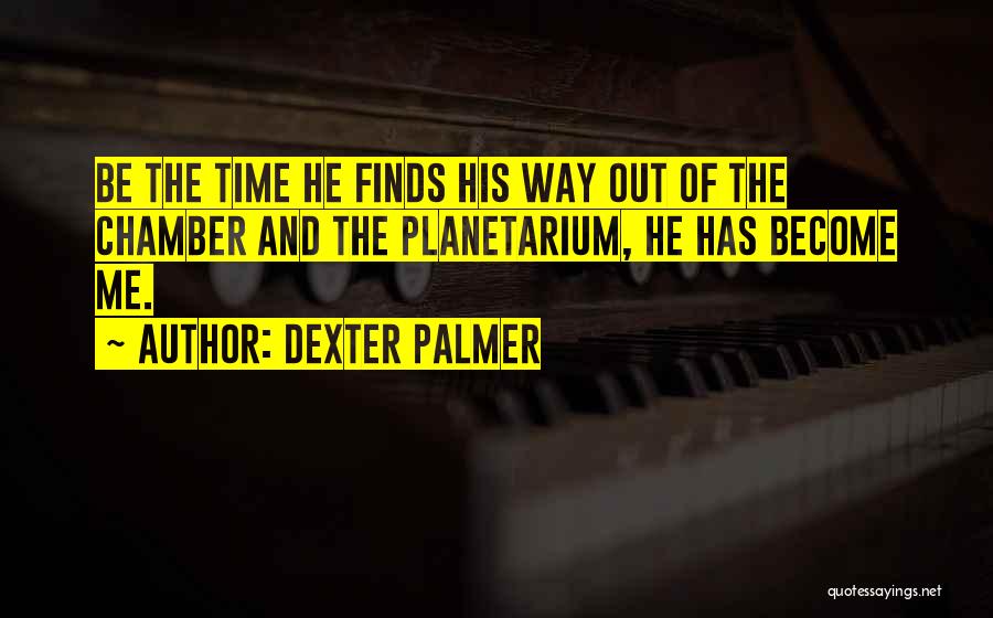 Dexter Palmer Quotes: Be The Time He Finds His Way Out Of The Chamber And The Planetarium, He Has Become Me.