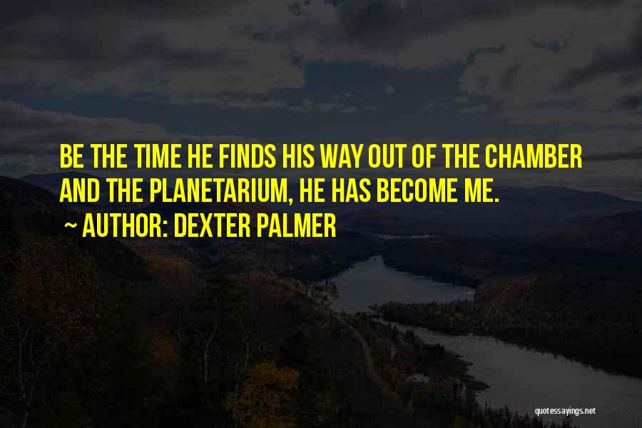 Dexter Palmer Quotes: Be The Time He Finds His Way Out Of The Chamber And The Planetarium, He Has Become Me.