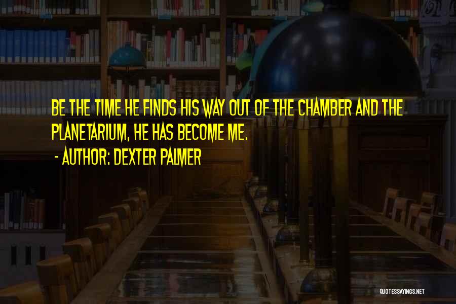 Dexter Palmer Quotes: Be The Time He Finds His Way Out Of The Chamber And The Planetarium, He Has Become Me.