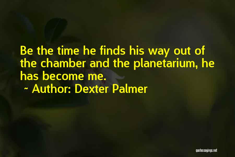 Dexter Palmer Quotes: Be The Time He Finds His Way Out Of The Chamber And The Planetarium, He Has Become Me.