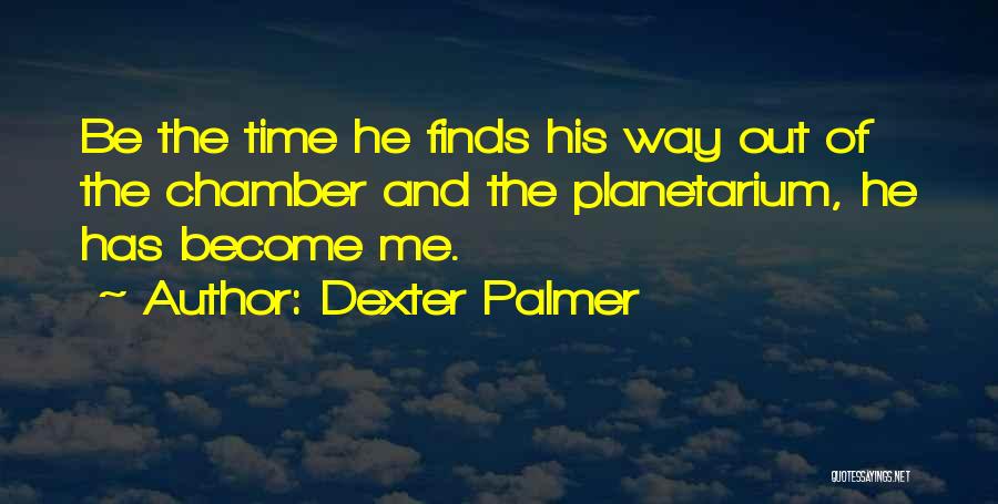 Dexter Palmer Quotes: Be The Time He Finds His Way Out Of The Chamber And The Planetarium, He Has Become Me.