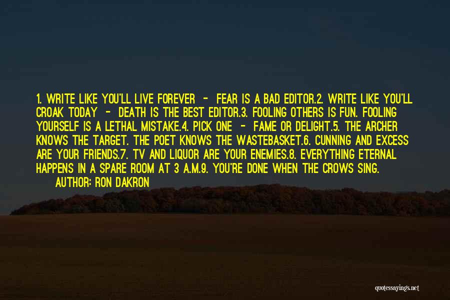 Ron Dakron Quotes: 1. Write Like You'll Live Forever - Fear Is A Bad Editor.2. Write Like You'll Croak Today - Death Is