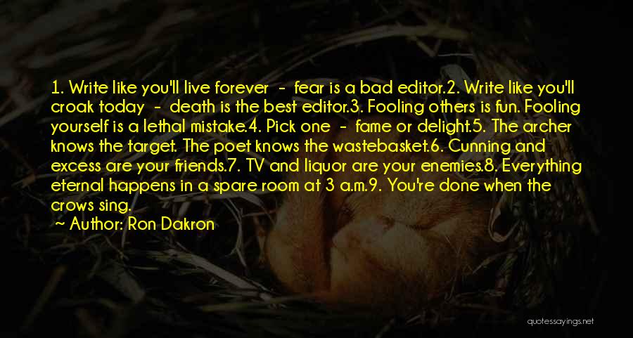 Ron Dakron Quotes: 1. Write Like You'll Live Forever - Fear Is A Bad Editor.2. Write Like You'll Croak Today - Death Is