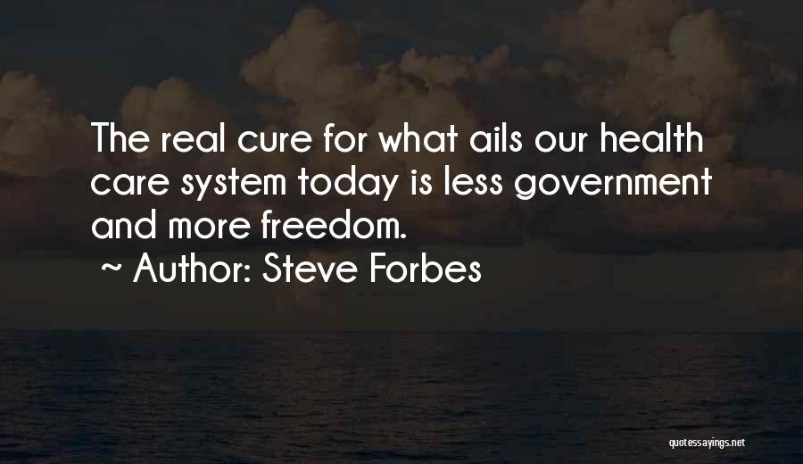 Steve Forbes Quotes: The Real Cure For What Ails Our Health Care System Today Is Less Government And More Freedom.