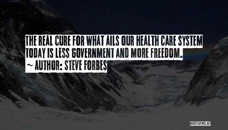 Steve Forbes Quotes: The Real Cure For What Ails Our Health Care System Today Is Less Government And More Freedom.