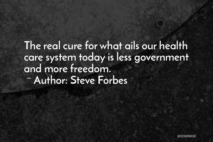 Steve Forbes Quotes: The Real Cure For What Ails Our Health Care System Today Is Less Government And More Freedom.