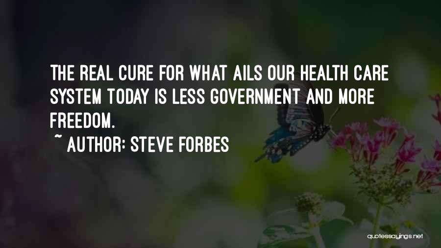 Steve Forbes Quotes: The Real Cure For What Ails Our Health Care System Today Is Less Government And More Freedom.