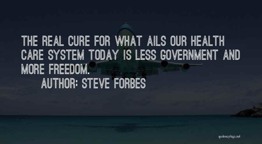 Steve Forbes Quotes: The Real Cure For What Ails Our Health Care System Today Is Less Government And More Freedom.