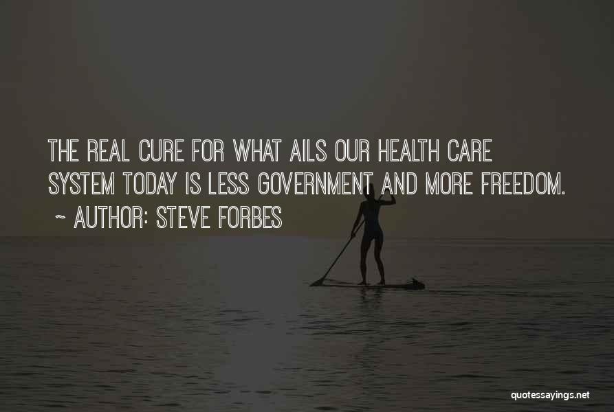 Steve Forbes Quotes: The Real Cure For What Ails Our Health Care System Today Is Less Government And More Freedom.