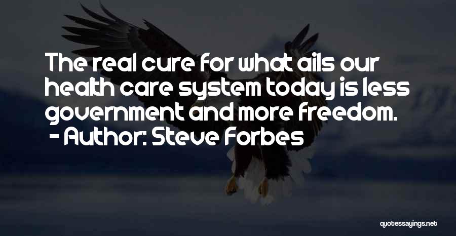 Steve Forbes Quotes: The Real Cure For What Ails Our Health Care System Today Is Less Government And More Freedom.