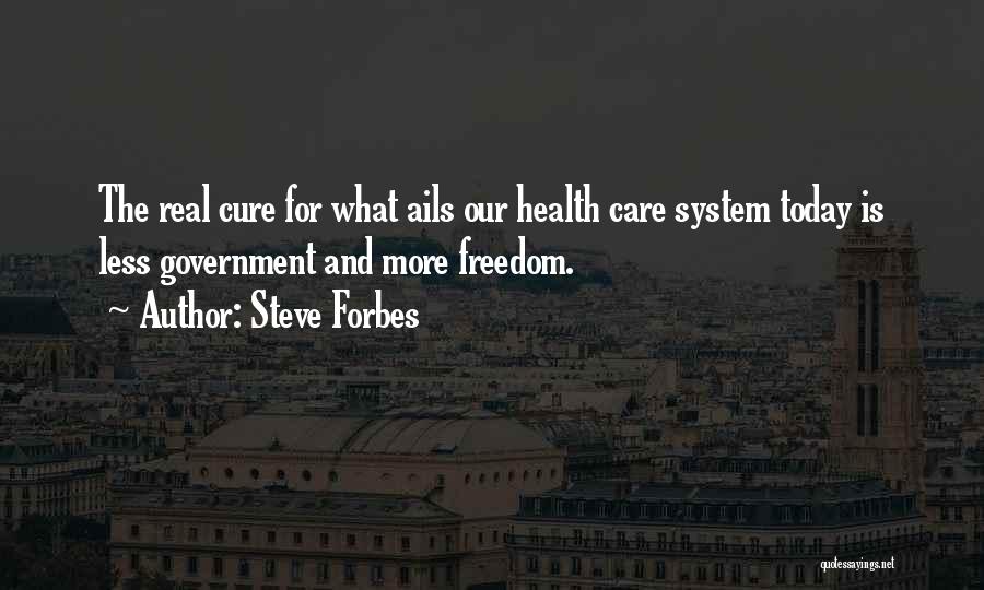 Steve Forbes Quotes: The Real Cure For What Ails Our Health Care System Today Is Less Government And More Freedom.