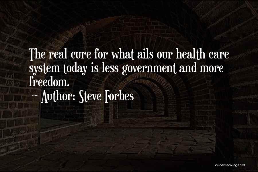 Steve Forbes Quotes: The Real Cure For What Ails Our Health Care System Today Is Less Government And More Freedom.