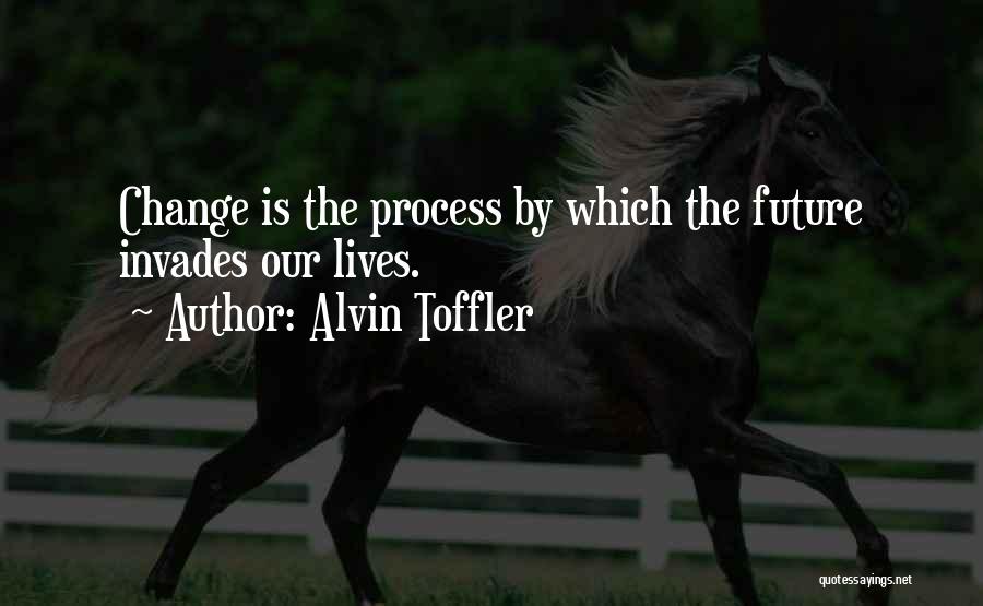 Alvin Toffler Quotes: Change Is The Process By Which The Future Invades Our Lives.