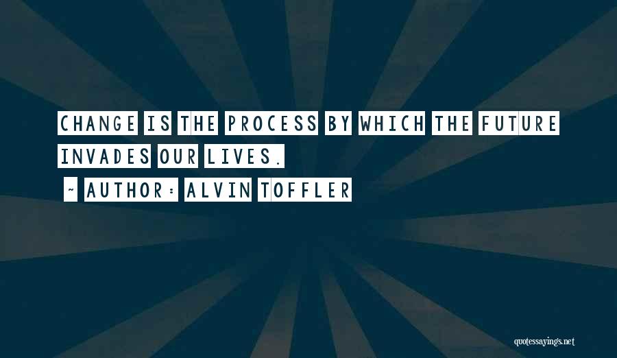 Alvin Toffler Quotes: Change Is The Process By Which The Future Invades Our Lives.