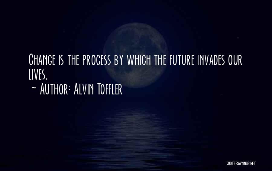 Alvin Toffler Quotes: Change Is The Process By Which The Future Invades Our Lives.