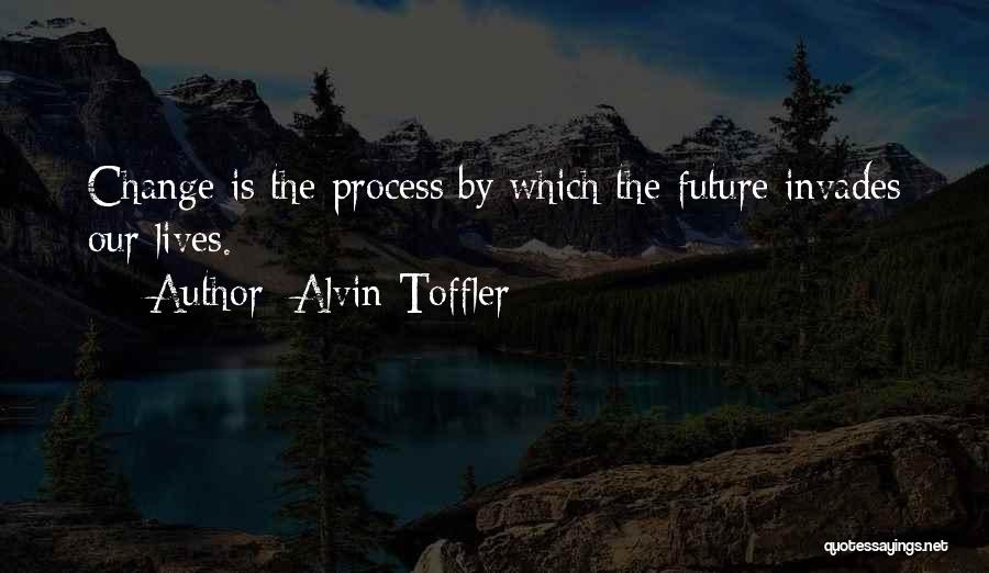 Alvin Toffler Quotes: Change Is The Process By Which The Future Invades Our Lives.