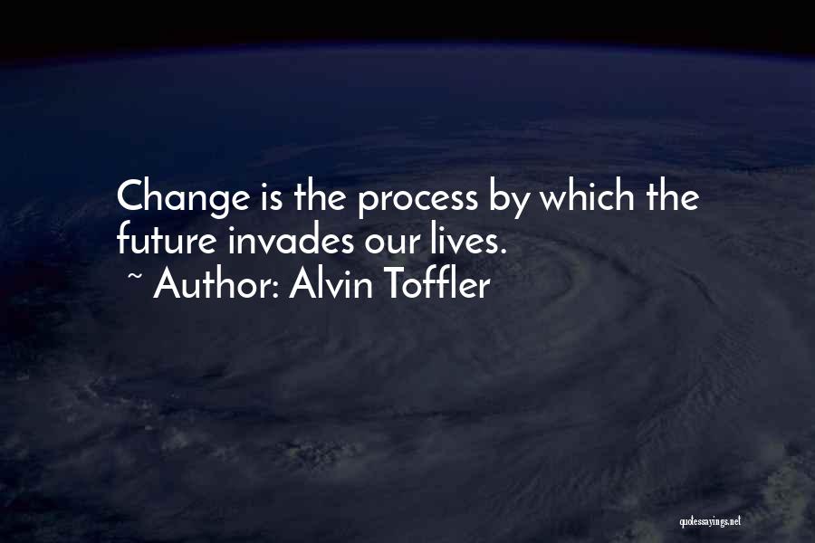 Alvin Toffler Quotes: Change Is The Process By Which The Future Invades Our Lives.