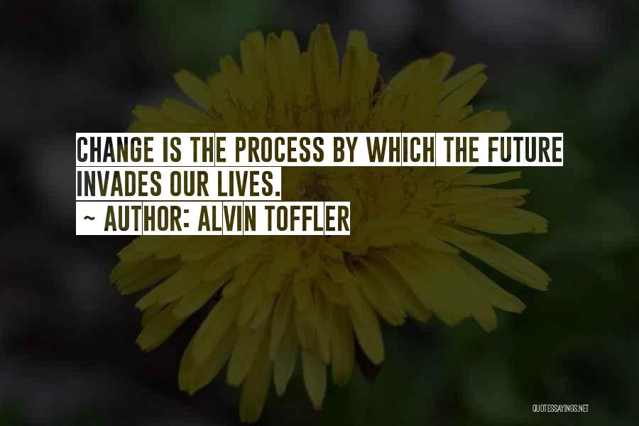 Alvin Toffler Quotes: Change Is The Process By Which The Future Invades Our Lives.