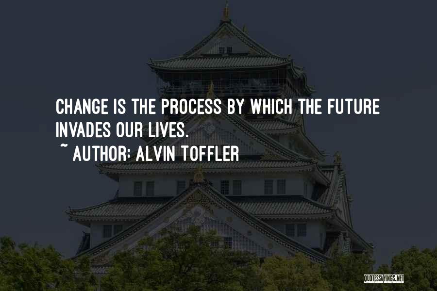 Alvin Toffler Quotes: Change Is The Process By Which The Future Invades Our Lives.