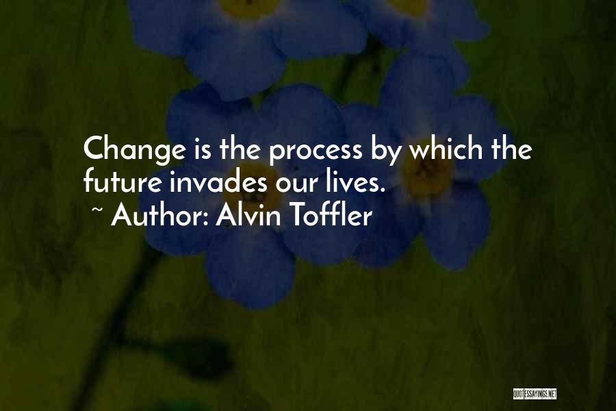 Alvin Toffler Quotes: Change Is The Process By Which The Future Invades Our Lives.