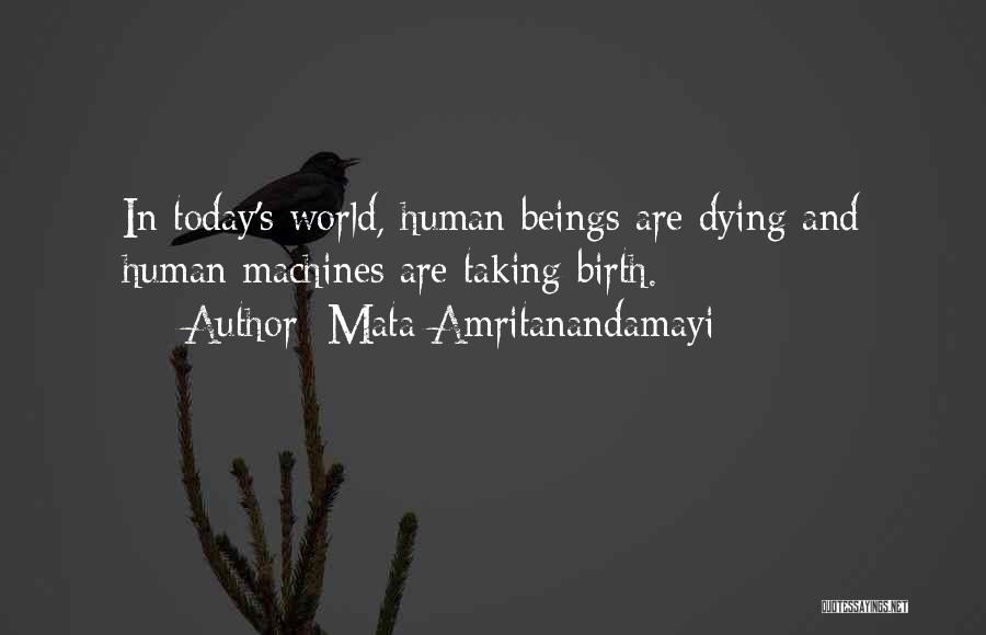 Mata Amritanandamayi Quotes: In Today's World, Human Beings Are Dying And Human Machines Are Taking Birth.