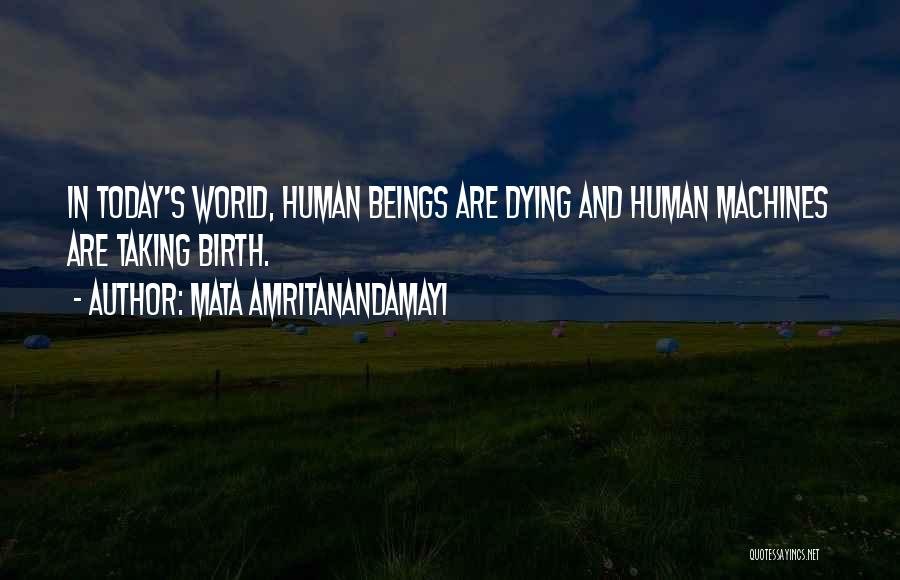 Mata Amritanandamayi Quotes: In Today's World, Human Beings Are Dying And Human Machines Are Taking Birth.