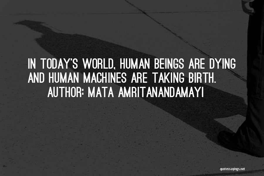 Mata Amritanandamayi Quotes: In Today's World, Human Beings Are Dying And Human Machines Are Taking Birth.