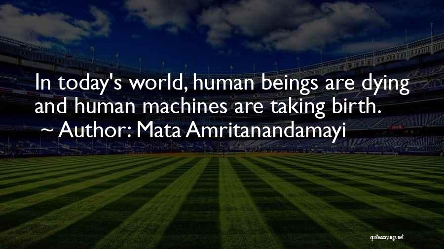 Mata Amritanandamayi Quotes: In Today's World, Human Beings Are Dying And Human Machines Are Taking Birth.