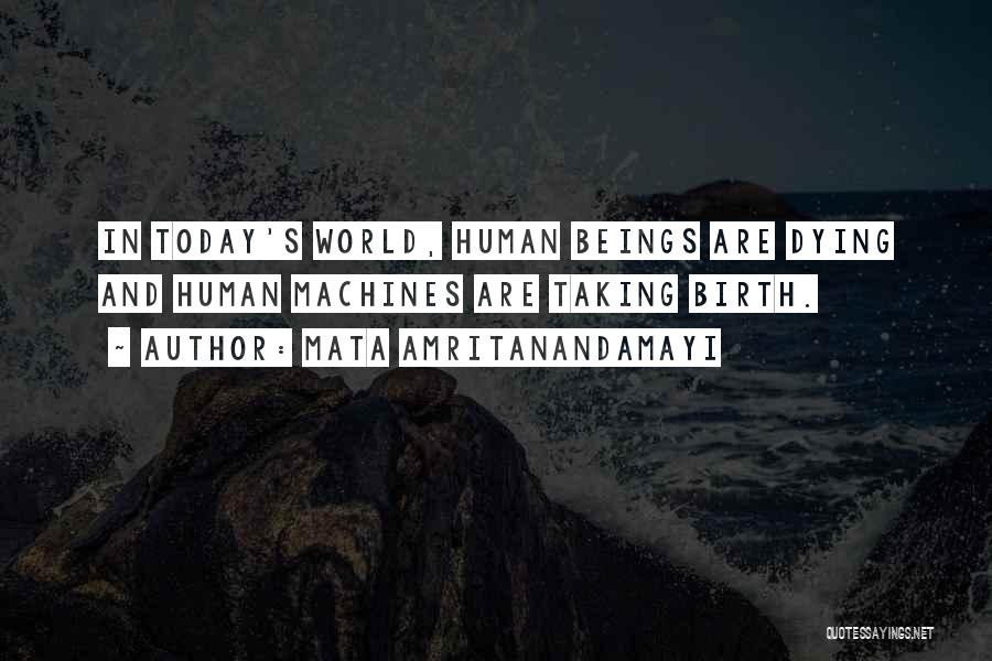 Mata Amritanandamayi Quotes: In Today's World, Human Beings Are Dying And Human Machines Are Taking Birth.