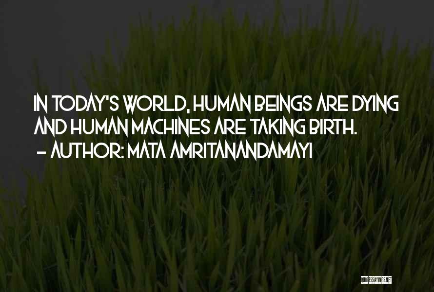 Mata Amritanandamayi Quotes: In Today's World, Human Beings Are Dying And Human Machines Are Taking Birth.