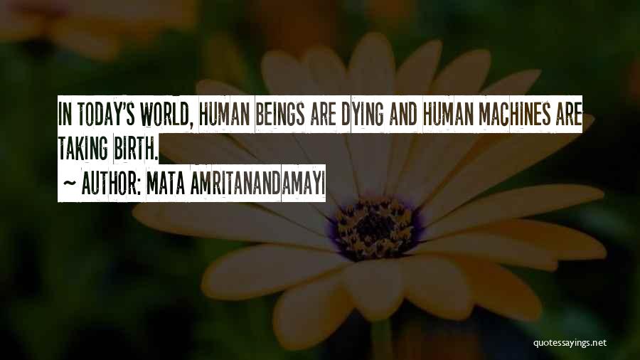 Mata Amritanandamayi Quotes: In Today's World, Human Beings Are Dying And Human Machines Are Taking Birth.