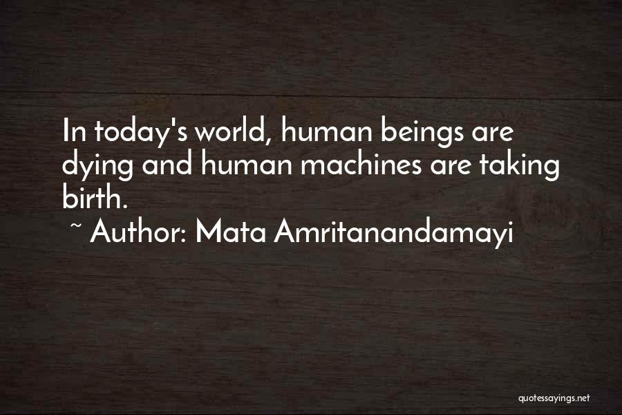 Mata Amritanandamayi Quotes: In Today's World, Human Beings Are Dying And Human Machines Are Taking Birth.