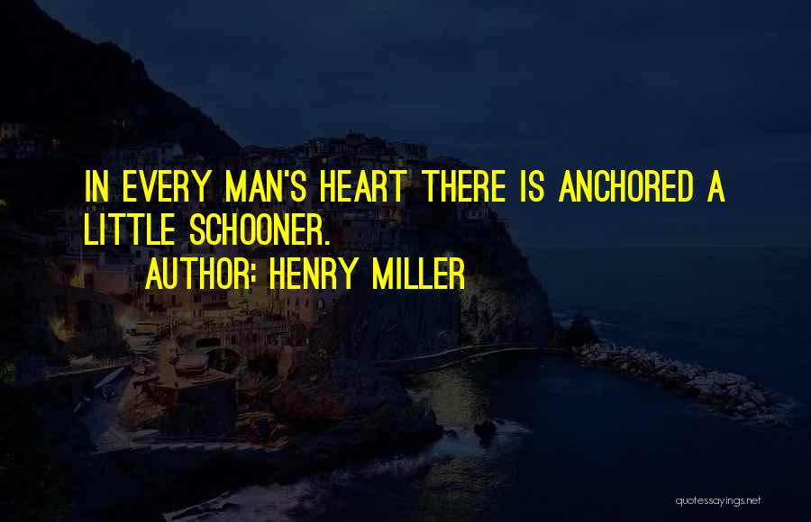 Henry Miller Quotes: In Every Man's Heart There Is Anchored A Little Schooner.